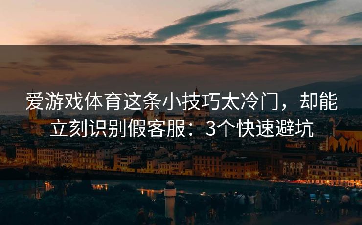 爱游戏体育这条小技巧太冷门,却能立刻识别假客服:3个快速避坑 爱游戏体育这条小技巧太冷门,却能立刻识别假客服:3个快速避坑