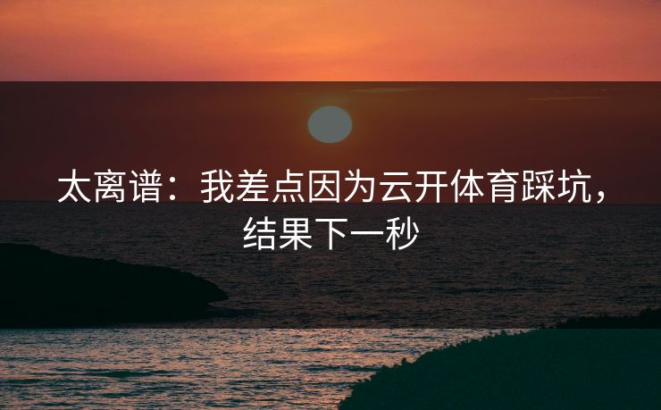 太离谱:我差点因为云开体育踩坑,结果下一秒 太离谱:我差点因为云开体育踩坑,结果下一秒